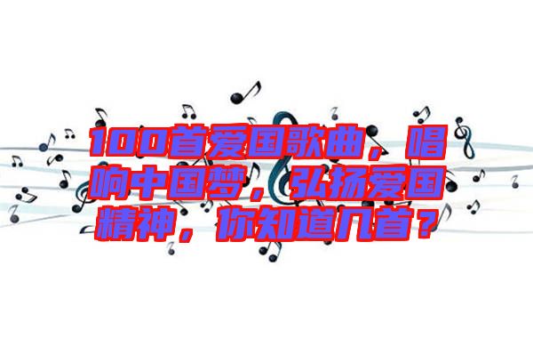 100首愛國歌曲，唱響中國夢(mèng)，弘揚(yáng)愛國精神，你知道幾首？