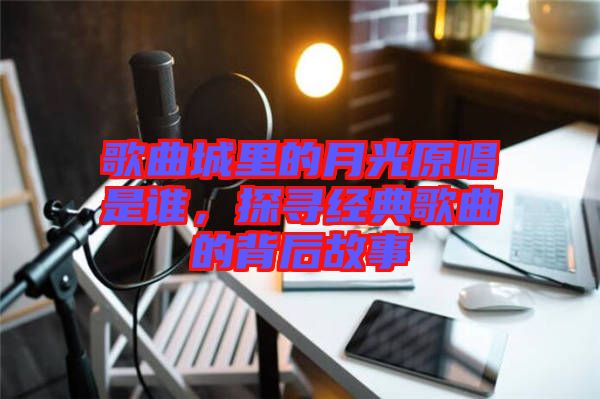 歌曲城里的月光原唱是誰，探尋經(jīng)典歌曲的背后故事