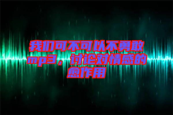 我們可不可以不勇敢mp3，討論對情感的愈作用