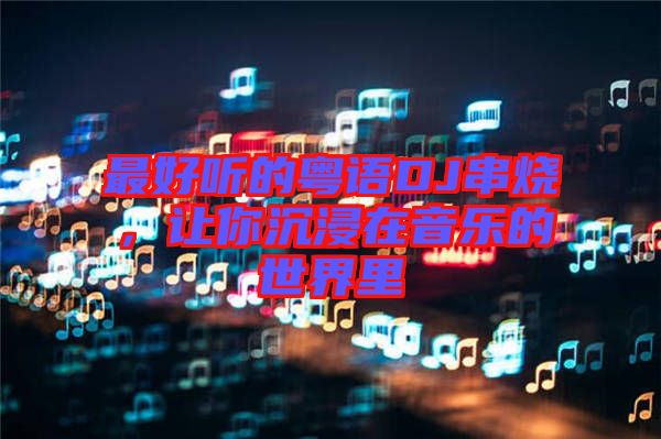 最好聽(tīng)的粵語(yǔ)DJ串燒，讓你沉浸在音樂(lè)的世界里