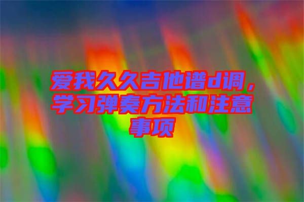 愛我久久吉他譜d調(diào)，學(xué)習(xí)彈奏方法和注意事項(xiàng)