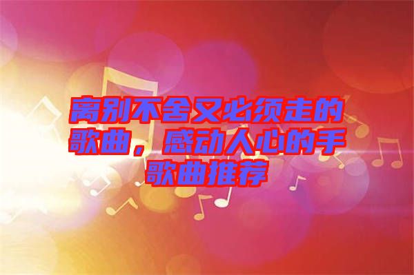 離別不舍又必須走的歌曲，感動(dòng)人心的手歌曲推薦