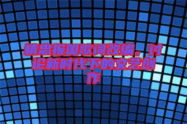 精忠報(bào)國(guó)歌詞改編，討論新時(shí)代下的文藝創(chuàng)作