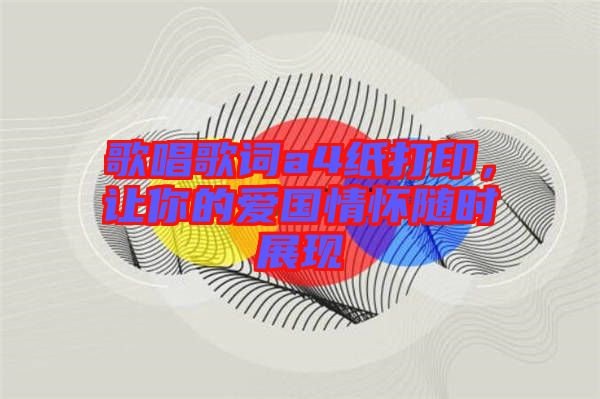 歌唱歌詞a4紙打印，讓你的愛國情懷隨時展現(xiàn)