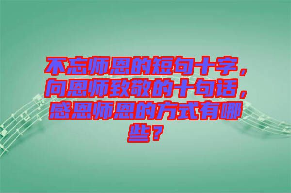 不忘師恩的短句十字，向恩師致敬的十句話，感恩師恩的方式有哪些？