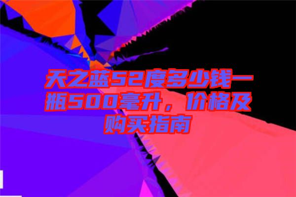 天之藍(lán)52度多少錢一瓶500毫升，價(jià)格及購買指南