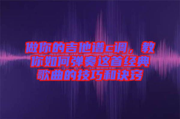 做你的吉他譜c調(diào)，教你如何彈奏這首經(jīng)典歌曲的技巧和訣竅