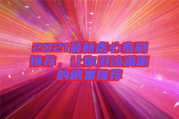 2021最新虐心泰劇推薦，讓你淚流滿面的劇集推薦