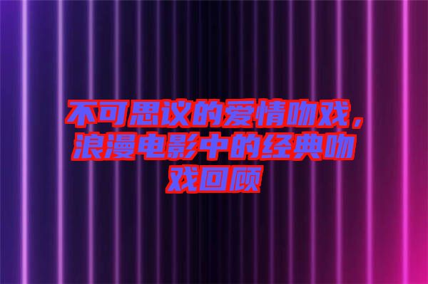 不可思議的愛情吻戲，浪漫電影中的經(jīng)典吻戲回顧