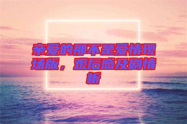 親愛的那不是愛情現場版，觀后感及劇情析