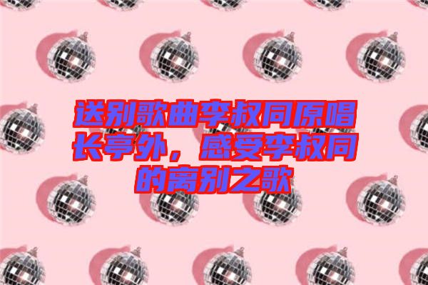 送別歌曲李叔同原唱長(zhǎng)亭外，感受李叔同的離別之歌