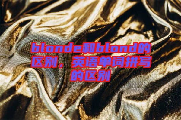 blonde和blond的區(qū)別，英語單詞拼寫的區(qū)別