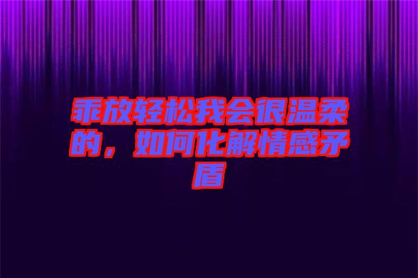 乖放輕松我會(huì)很溫柔的，如何化解情感矛盾