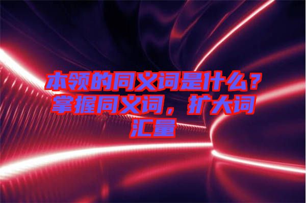 本領(lǐng)的同義詞是什么？掌握同義詞，擴大詞匯量