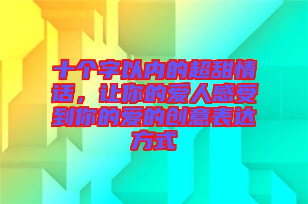 十個(gè)字以內(nèi)的超甜情話，讓你的愛(ài)人感受到你的愛(ài)的創(chuàng)意表達(dá)方式