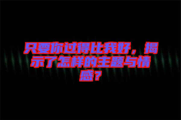 只要你過(guò)得比我好，揭示了怎樣的主題與情感？