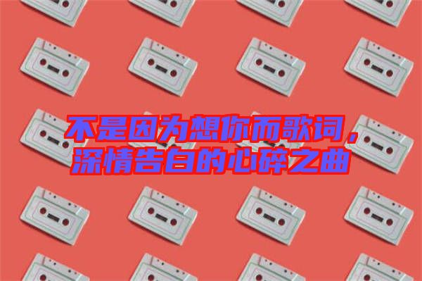 不是因?yàn)橄肽愣柙~，深情告白的心碎之曲