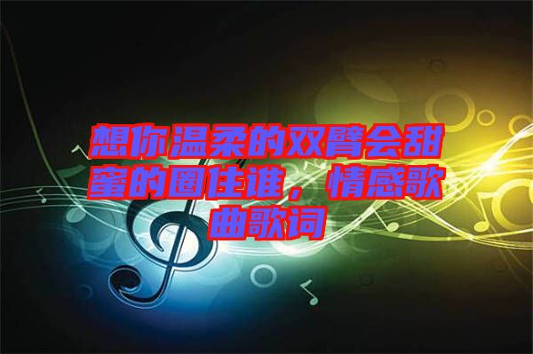 想你溫柔的雙臂會甜蜜的圈住誰，情感歌曲歌詞