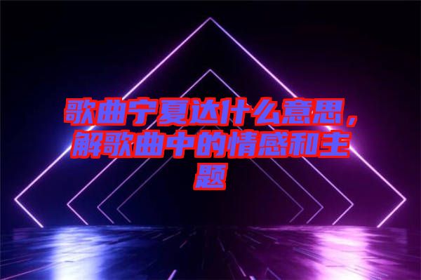 歌曲寧夏達(dá)什么意思，解歌曲中的情感和主題