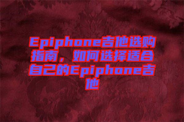 Epiphone吉他選購指南，如何選擇適合自己的Epiphone吉他