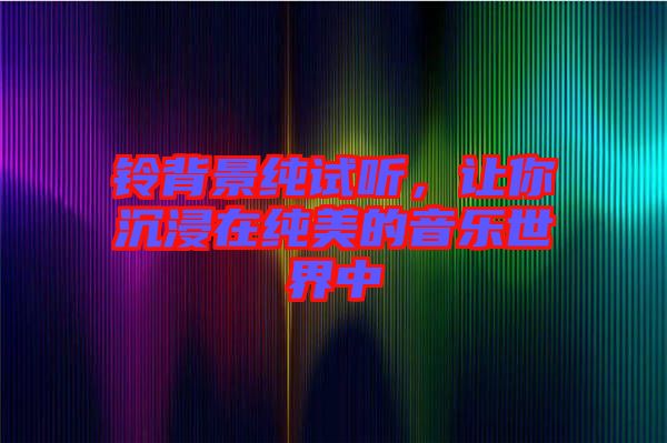 鈴背景純?cè)嚶?tīng)，讓你沉浸在純美的音樂(lè)世界中