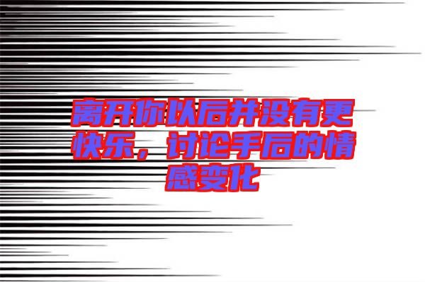離開(kāi)你以后并沒(méi)有更快樂(lè)，討論手后的情感變化