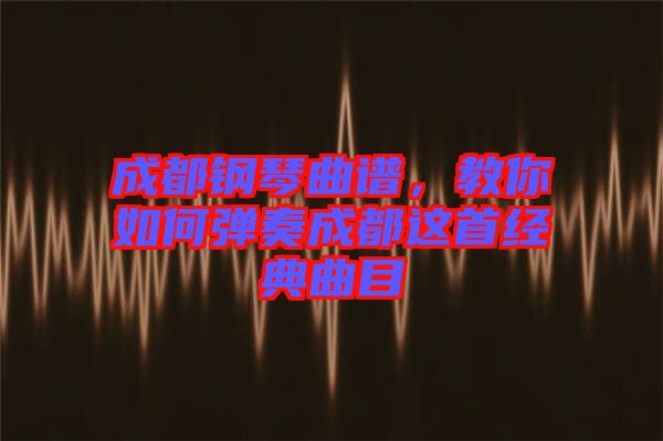 成都鋼琴曲譜，教你如何彈奏成都這首經(jīng)典曲目