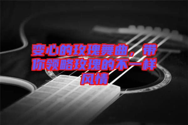 變心的玫瑰舞曲，帶你領(lǐng)略玫瑰的不一樣風情