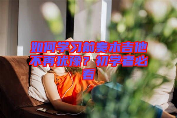 如何學(xué)習(xí)前奏木吉他不再猶豫？初學(xué)者必看