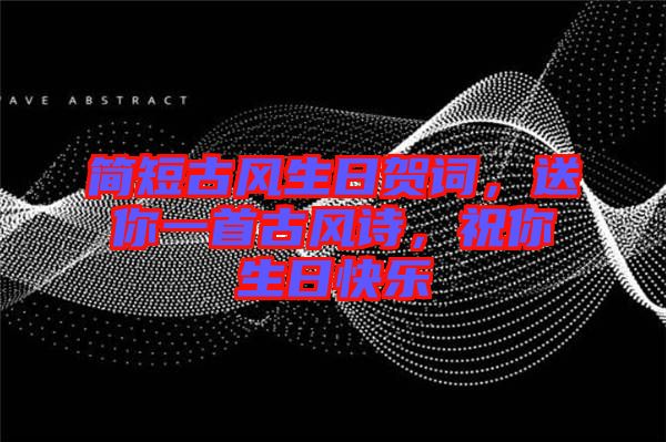 簡短古風生日賀詞，送你一首古風詩，祝你生日快樂