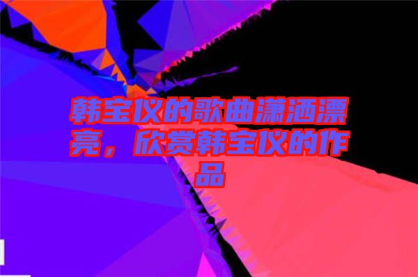 韓寶儀的歌曲瀟灑漂亮，欣賞韓寶儀的作品