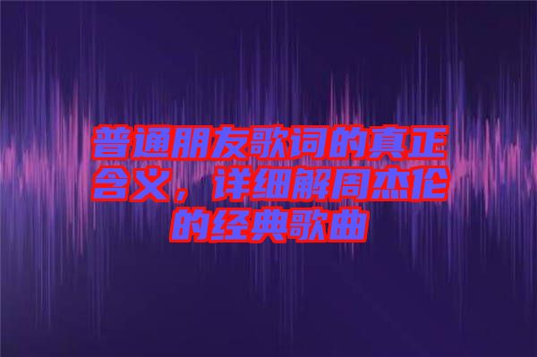 普通朋友歌詞的真正含義，詳細解周杰倫的經(jīng)典歌曲