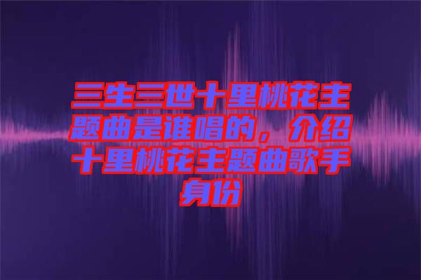 三生三世十里桃花主題曲是誰(shuí)唱的，介紹十里桃花主題曲歌手身份