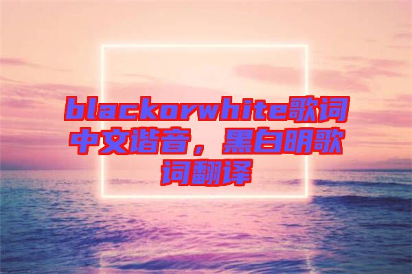 blackorwhite歌詞中文諧音，黑白明歌詞翻譯