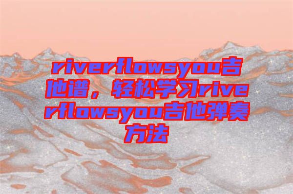 riverflowsyou吉他譜，輕松學(xué)習(xí)riverflowsyou吉他彈奏方法