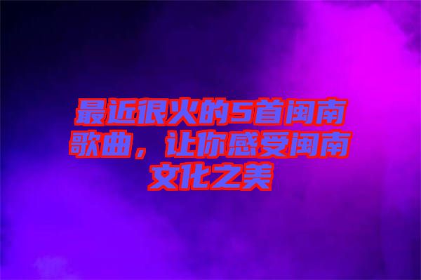 最近很火的5首閩南歌曲，讓你感受閩南文化之美