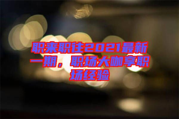 職來職往2021最新一期，職場(chǎng)大咖享職場(chǎng)經(jīng)驗(yàn)