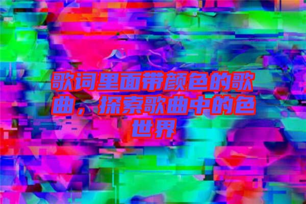 歌詞里面帶顏色的歌曲，探索歌曲中的色世界