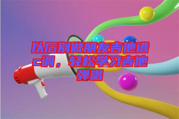 以后別做朋友吉他譜c調(diào)，輕松學(xué)習(xí)吉他彈唱