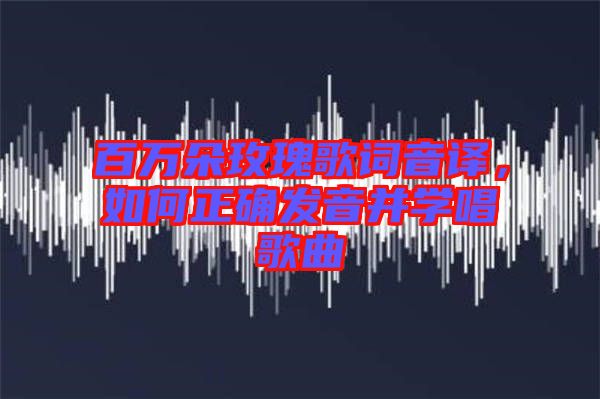 百萬朵玫瑰歌詞音譯，如何正確發(fā)音并學唱歌曲