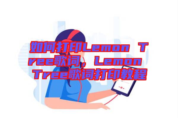 如何打印Lemon Tree歌詞，Lemon Tree歌詞打印教程