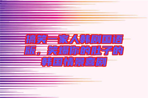 搞笑一家人韓劇國語版，笑爆你的肚子的韓國情景喜劇