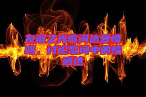 友誼之光歌詞達(dá)愛(ài)情嗎，討論歌詞中的情感達(dá)