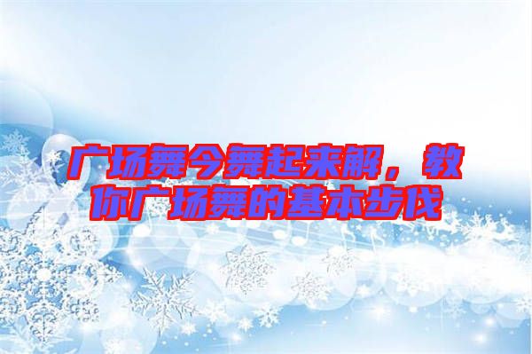 廣場舞今舞起來解，教你廣場舞的基本步伐