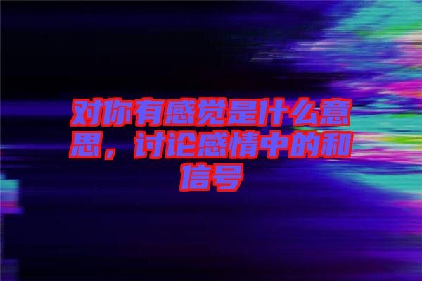 對你有感覺是什么意思，討論感情中的和信號