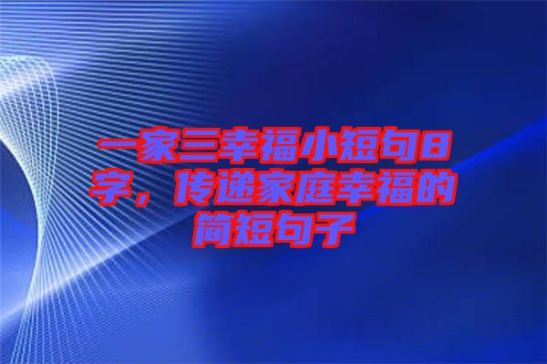 一家三幸福小短句8字，傳遞家庭幸福的簡短句子