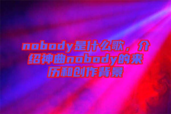 nobody是什么歌，介紹神曲nobody的來歷和創(chuàng)作背景