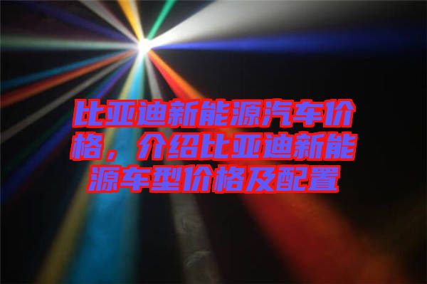 比亞迪新能源汽車價格，介紹比亞迪新能源車型價格及配置