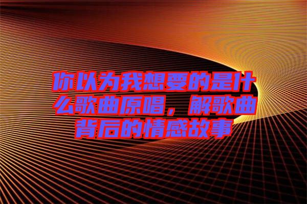 你以為我想要的是什么歌曲原唱，解歌曲背后的情感故事