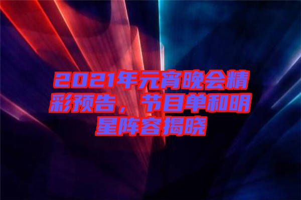 2021年元宵晚會(huì)精彩預(yù)告，節(jié)目單和明星陣容揭曉